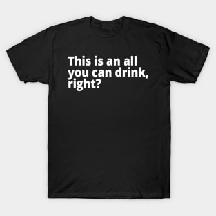 This is an all you can drink, right? T-Shirt